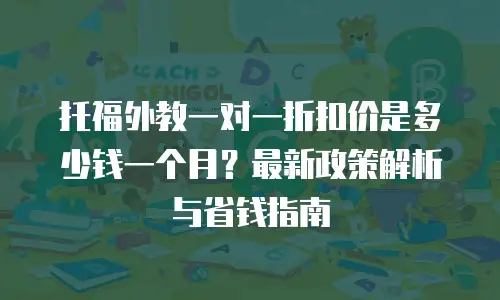 托福外教一对一折扣价是多少钱一个月？最新政策解析与省钱指南