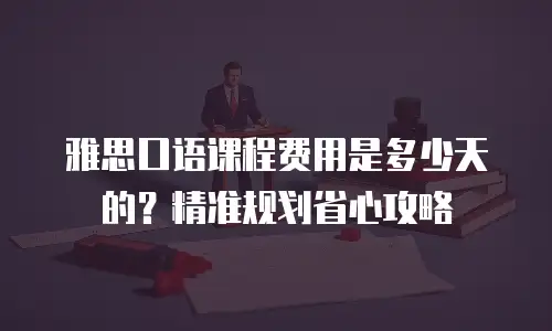 雅思口语课程费用是多少天的？精准规划省心攻略