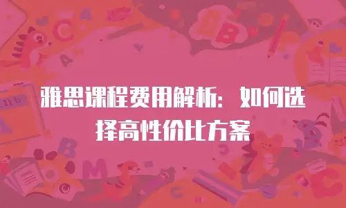 雅思课程费用解析：如何选择高性价比方案