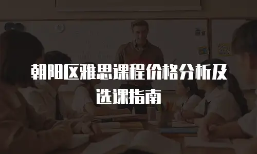 朝阳区雅思课程价格分析及选课指南