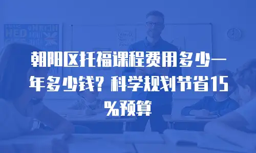 朝阳区托福课程费用多少一年多少钱？科学规划节省15%预算