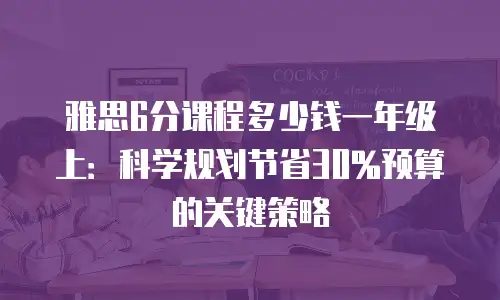雅思6分课程多少钱一年级上：科学规划节省30%预算的关键策略