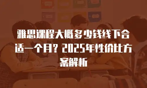 雅思课程大概多少钱线下合适一个月？2025年性价比方案解析