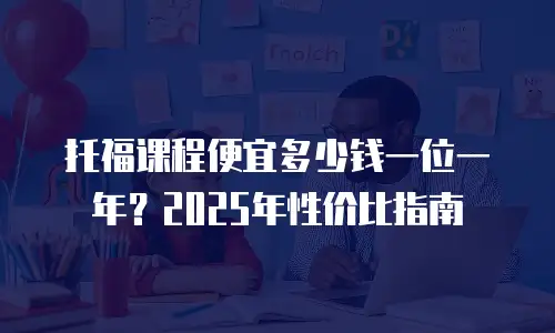 托福课程便宜多少钱一位一年？2025年性价比指南