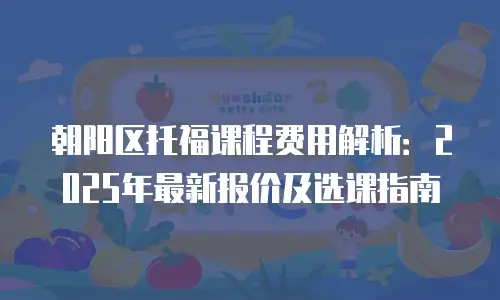 朝阳区托福课程费用解析：2025年最新报价及选课指南