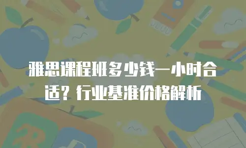 雅思课程班多少钱一小时合适？行业基准价格解析