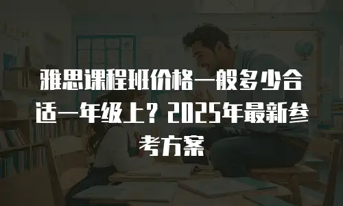 雅思课程班价格一般多少合适一年级上？2025年最新参考方案