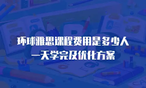 环球雅思课程费用是多少人一天学完及优化方案