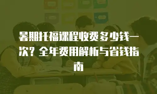 暑期托福课程收费多少钱一次？全年费用解析与省钱指南