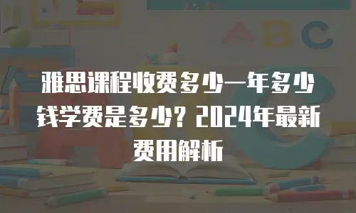 雅思课程收费多少一年多少钱学费是多少？2024年最新费用解析