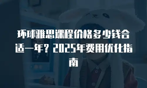 环球雅思课程价格多少钱合适一年？2025年费用优化指南