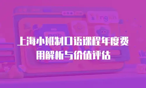 上海小班制口语课程年度费用解析与价值评估