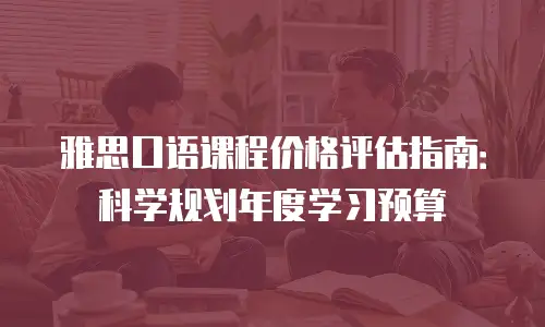 雅思口语课程价格评估指南：科学规划年度学习预算