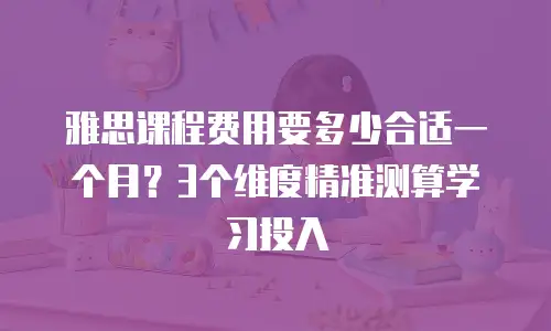 雅思课程费用要多少合适一个月？3个维度精准测算学习投入