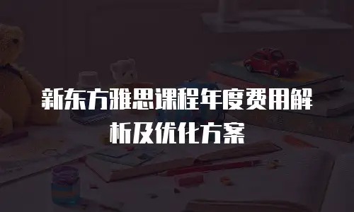 新东方雅思课程年度费用解析及优化方案