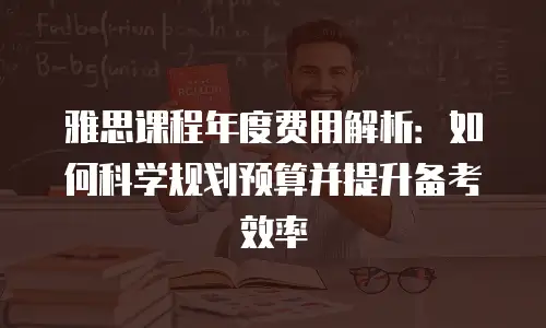 雅思课程年度费用解析：如何科学规划预算并提升备考效率