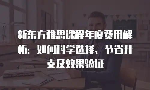 新东方雅思课程年度费用解析：如何科学选择、节省开支及效果验证