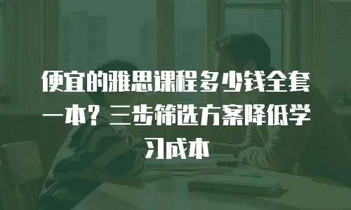 便宜的雅思课程多少钱全套一本？三步筛选方案降低学习成本