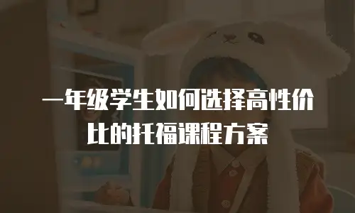 一年级学生如何选择高性价比的托福课程方案
