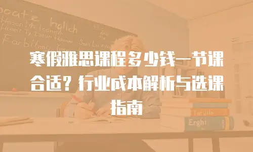 寒假雅思课程多少钱一节课合适？行业成本解析与选课指南