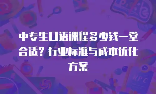中专生口语课程多少钱一堂合适？行业标准与成本优化方案