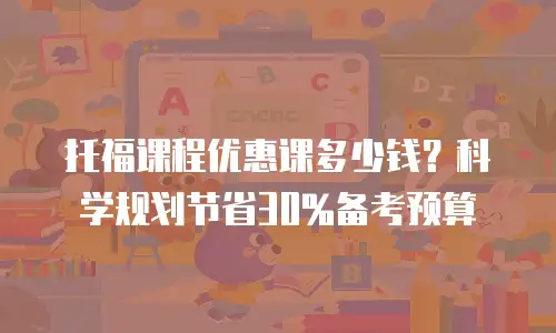 托福课程优惠课多少钱？科学规划节省30%备考预算