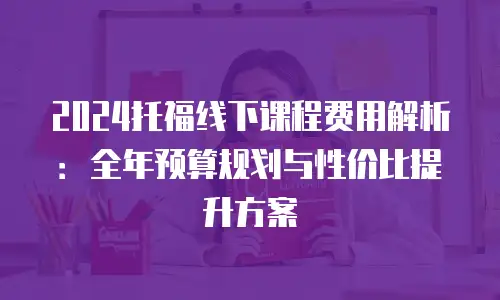 2024托福线下课程费用解析：全年预算规划与性价比提升方案
