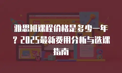 雅思班课程价格是多少一年？2025最新费用分析与选课指南