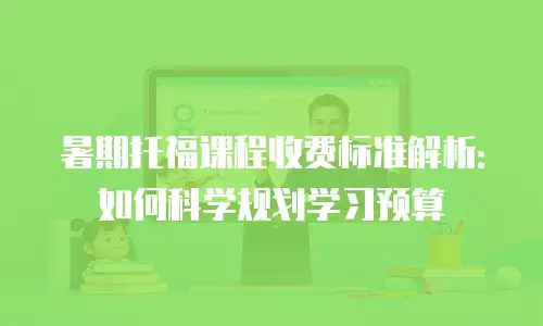 暑期托福课程收费标准解析：如何科学规划学习预算