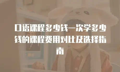 口语课程多少钱一次学多少钱的课程费用对比及选择指南