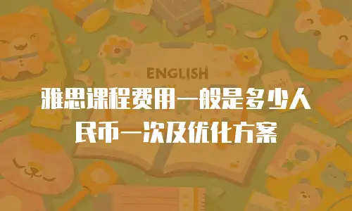 雅思课程费用一般是多少人民币一次及优化方案