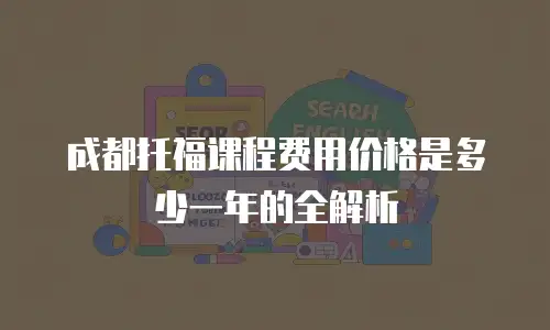 成都托福课程费用价格是多少一年的全解析