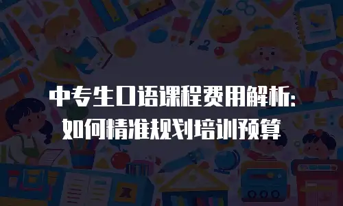 中专生口语课程费用解析：如何精准规划培训预算