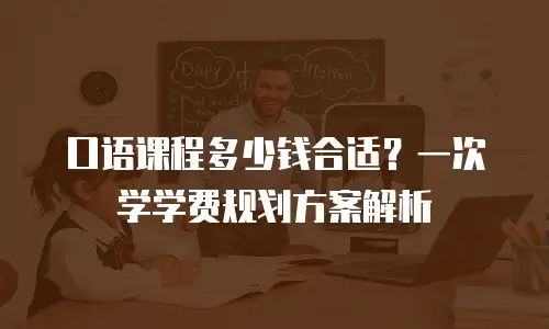 口语课程多少钱合适？一次学学费规划方案解析