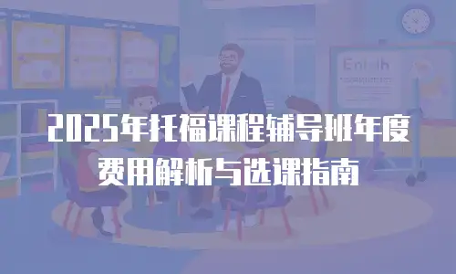2025年托福课程辅导班年度费用解析与选课指南