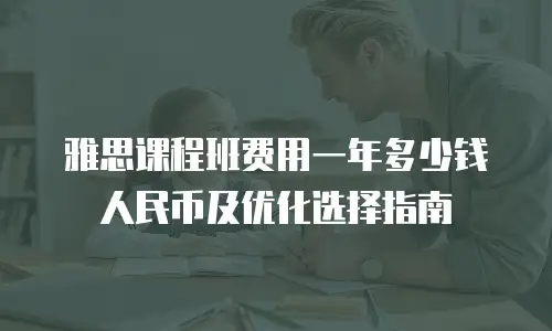 雅思课程班费用一年多少钱人民币及优化选择指南