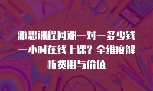 雅思课程网课一对一多少钱一小时在线上课？全维度解析费用与价值