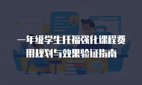 一年级学生托福强化课程费用规划与效果验证指南