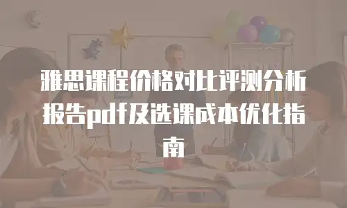 雅思课程价格对比评测分析报告pdf及选课成本优化指南