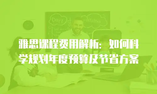 雅思课程费用解析：如何科学规划年度预算及节省方案