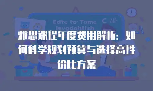 雅思课程年度费用解析：如何科学规划预算与选择高性价比方案