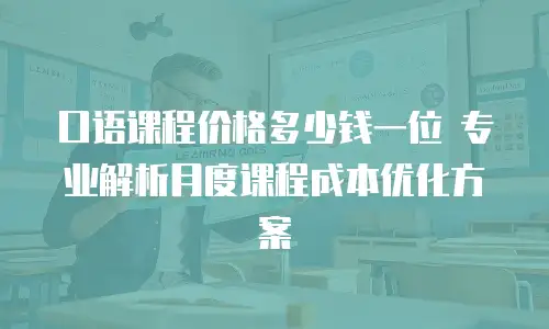 口语课程价格多少钱一位 专业解析月度课程成本优化方案