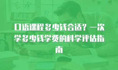 口语课程多少钱合适？一次学多少钱学费的科学评估指南