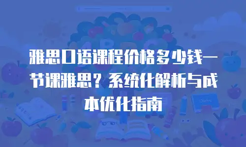 雅思口语课程价格多少钱一节课雅思？系统化解析与成本优化指南