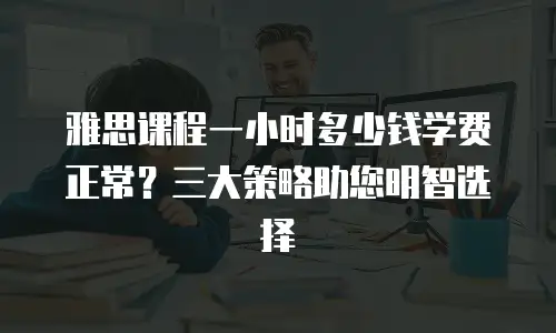 雅思课程一小时多少钱学费正常？三大策略助您明智选择