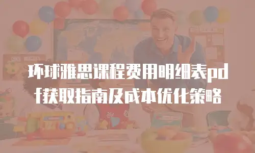 环球雅思课程费用明细表pdf获取指南及成本优化策略
