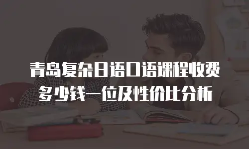 青岛复杂日语口语课程收费多少钱一位及性价比分析