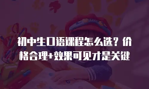 初中生口语课程怎么选？价格合理+效果可见才是关键