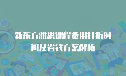 新东方雅思课程费用打折时间及省钱方案解析