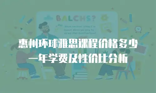 惠州环球雅思课程价格多少一年学费及性价比分析